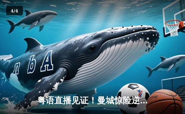 粤语直播见证！曼城惊险逆转拜仁，哈兰德梅开二度锁定胜局 - 4