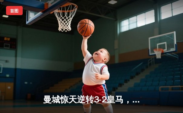 曼城惊天逆转3-2皇马，哈兰德梅开二度闪耀欧冠半决赛