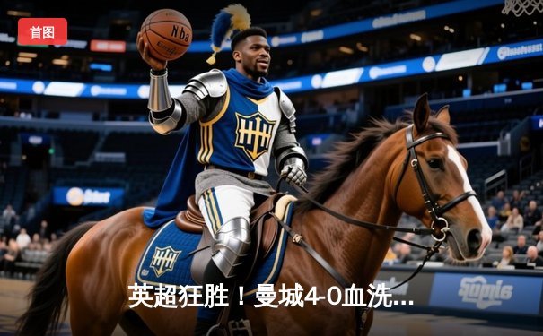 英超狂胜！曼城4-0血洗富咸，夏兰特梅开二度锁定冠军路