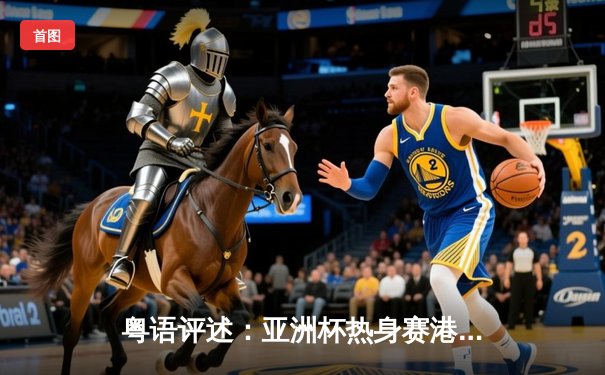粤语评述：亚洲杯热身赛港队2比1绝杀马来西亚，陈晋一世界波锁定胜局