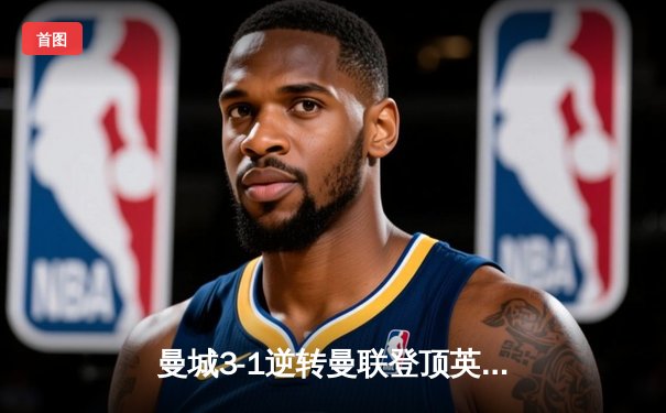 曼城3-1逆转曼联登顶英超，哈兰德梅开二度锁定胜局