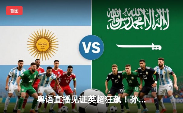 粤语直播见证英超狂飙！孙兴慜梅开二度助热刺3-1逆转维拉