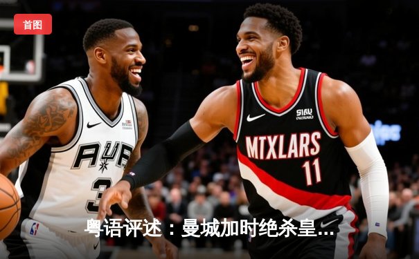 粤语评述：曼城加时绝杀皇马，欧冠四强上演进球盛宴