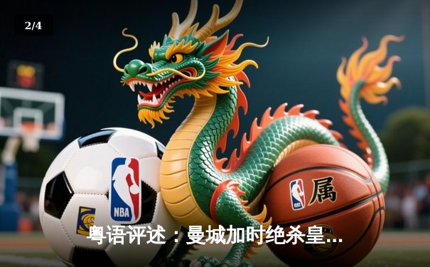 粤语评述：曼城加时绝杀皇马，欧冠四强上演进球盛宴 - 2