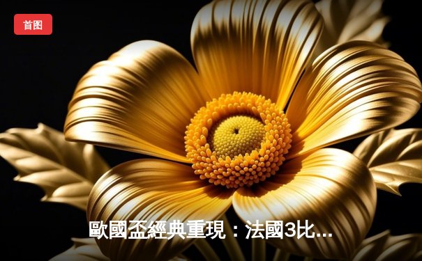 歐國盃經典重現：法國3比2險勝葡萄牙，麥巴比梅開二度成關鍵先生