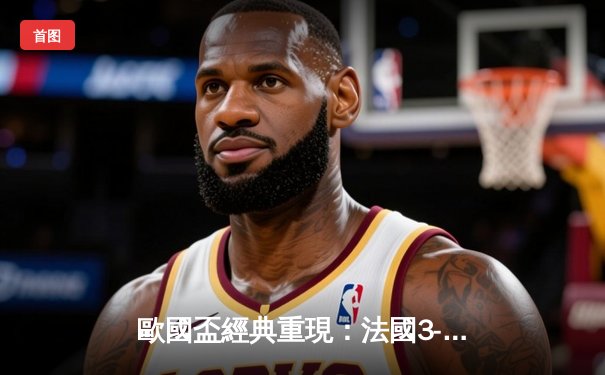 歐國盃經典重現：法國3-2險勝葡萄牙，麥巴比梅開二度成關鍵先生