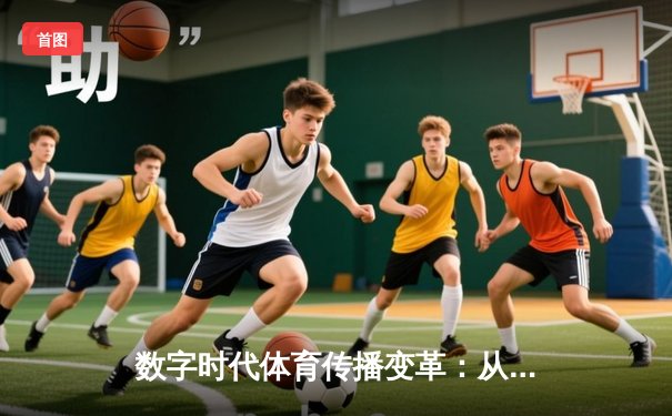 数字时代体育传播变革：从赛场激情到指尖辉煌的媒介重构