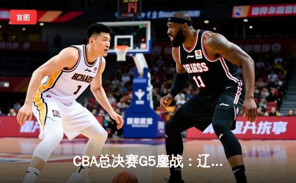 CBA总决赛G5鏖战：辽宁本钢加时逆转广东宏远 成功卫冕总冠军