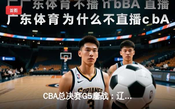 CBA总决赛G5鏖战：辽宁本钢加时逆转广东宏远 成功卫冕总冠军