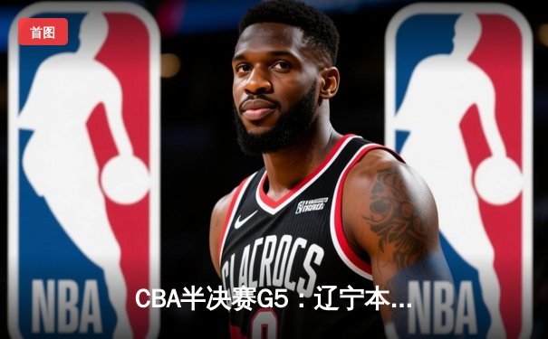 CBA半决赛G5：辽宁本钢加时逆转广东宏远 赵继伟砍35分率队挺进总决赛