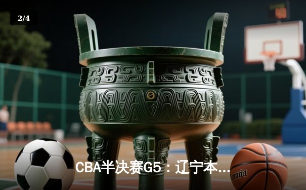 CBA半决赛G5：辽宁本钢加时逆转广东宏远 赵继伟砍35分率队挺进总决赛 - 2