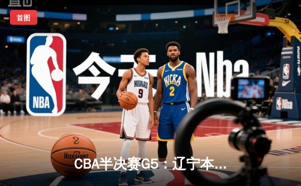 CBA半决赛G5：辽宁本钢加时逆转广东宏远 赵继伟33分率队挺进总决赛