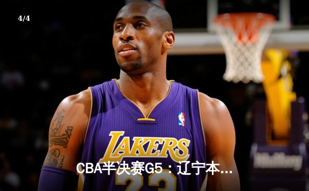 CBA半决赛G5：辽宁本钢加时逆转广东宏远 赵继伟33分率队挺进总决赛 - 4
