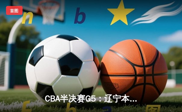 CBA半决赛G5：辽宁本钢加时逆转广东宏远 赵继伟33分率队挺进总决赛