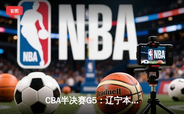 CBA半决赛G5：辽宁本钢加时逆转广东宏远 赵继伟33分率队挺进总决赛