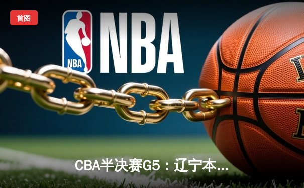 CBA半决赛G5：辽宁本钢加时逆转广东宏远 赵继伟33分率队挺进总决赛