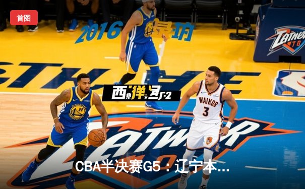 CBA半决赛G5：辽宁本钢加时逆转广东宏远 赵继伟33分率队挺进总决赛